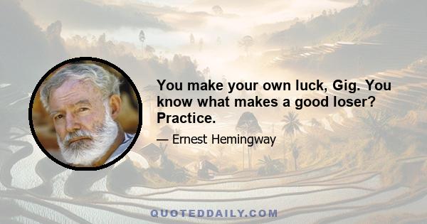 You make your own luck, Gig. You know what makes a good loser? Practice.