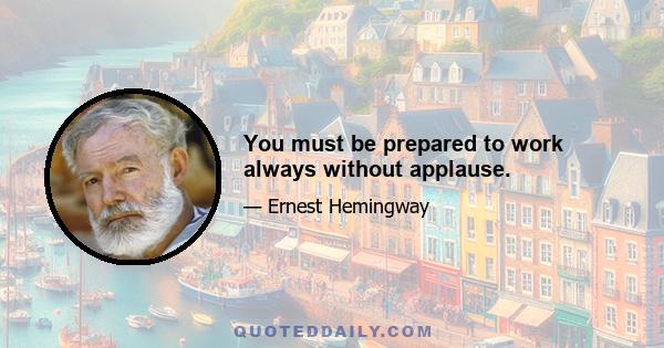 You must be prepared to work always without applause.