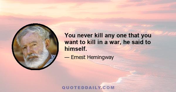 You never kill any one that you want to kill in a war, he said to himself.