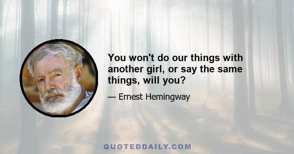 You won't do our things with another girl, or say the same things, will you?