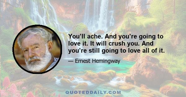 You’ll ache. And you’re going to love it. It will crush you. And you’re still going to love all of it.