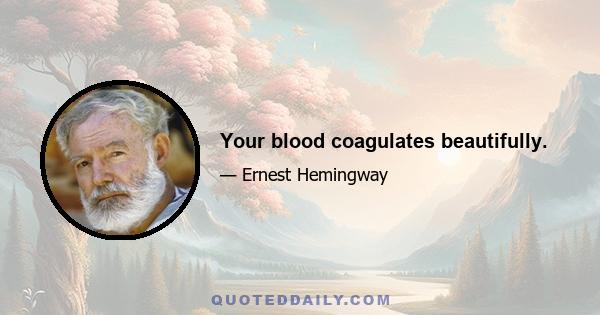 Your blood coagulates beautifully.