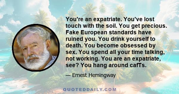 You're an expatriate. You've lost touch with the soil. You get precious. Fake European standards have ruined you. You drink yourself to death. You become obsessed by sex. You spend all your time talking, not working.