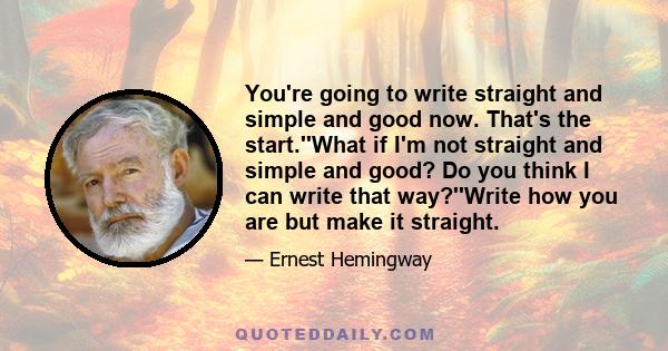 You're going to write straight and simple and good now. That's the start.''What if I'm not straight and simple and good? Do you think I can write that way?''Write how you are but make it straight.