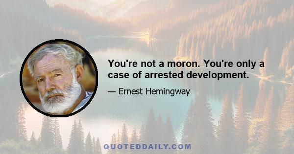 You're not a moron. You're only a case of arrested development.