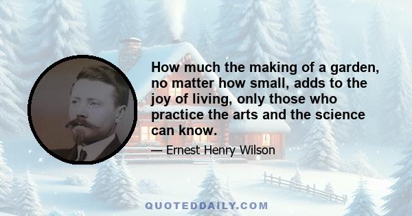 How much the making of a garden, no matter how small, adds to the joy of living, only those who practice the arts and the science can know.