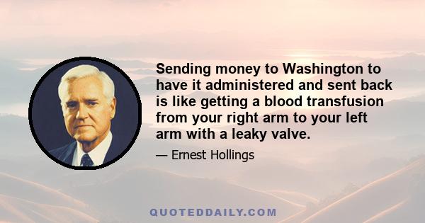 Sending money to Washington to have it administered and sent back is like getting a blood transfusion from your right arm to your left arm with a leaky valve.