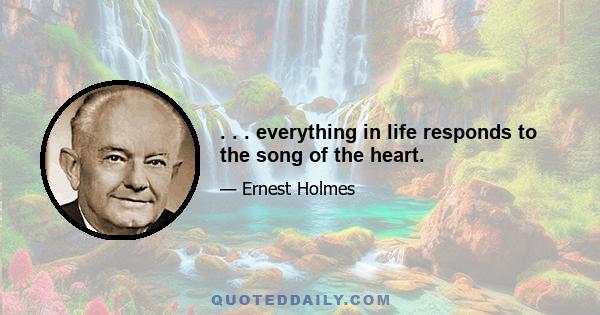 . . . everything in life responds to the song of the heart.