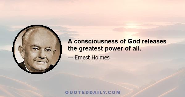 A consciousness of God releases the greatest power of all.