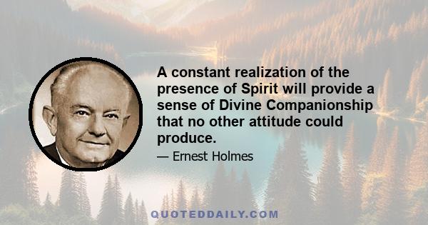 A constant realization of the presence of Spirit will provide a sense of Divine Companionship that no other attitude could produce.