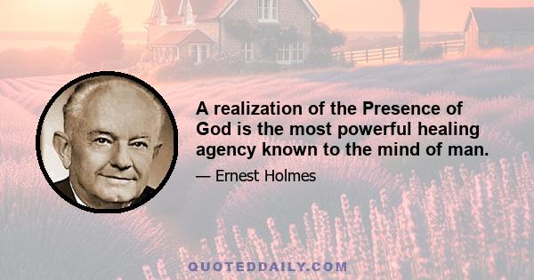 A realization of the Presence of God is the most powerful healing agency known to the mind of man.