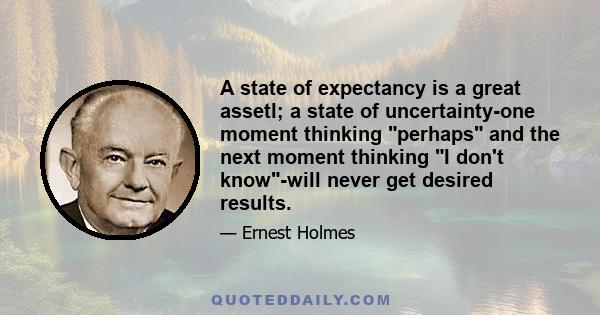 A state of expectancy is a great assetl; a state of uncertainty-one moment thinking perhaps and the next moment thinking I don't know-will never get desired results.