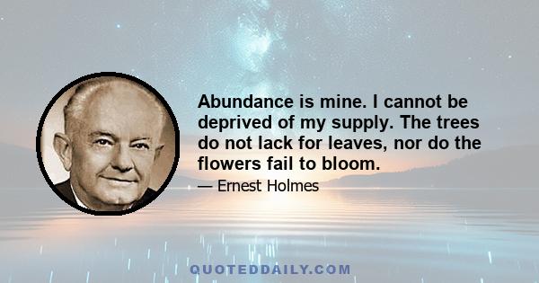 Abundance is mine. I cannot be deprived of my supply. The trees do not lack for leaves, nor do the flowers fail to bloom.