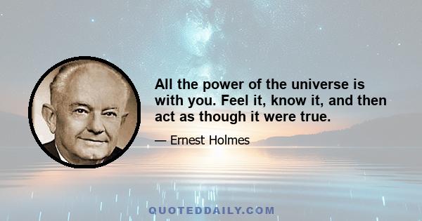 All the power of the universe is with you. Feel it, know it, and then act as though it were true.