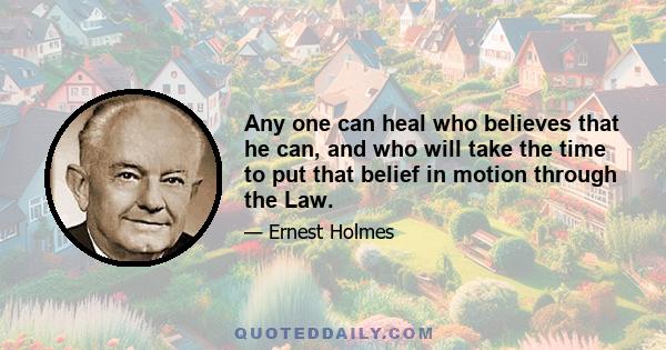 Any one can heal who believes that he can, and who will take the time to put that belief in motion through the Law.