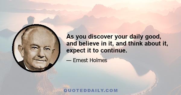 As you discover your daily good, and believe in it, and think about it, expect it to continue.