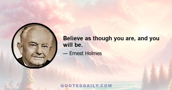 Believe as though you are, and you will be.