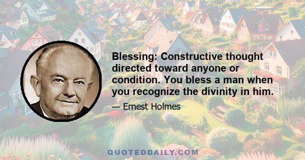 Blessing: Constructive thought directed toward anyone or condition. You bless a man when you recognize the divinity in him.