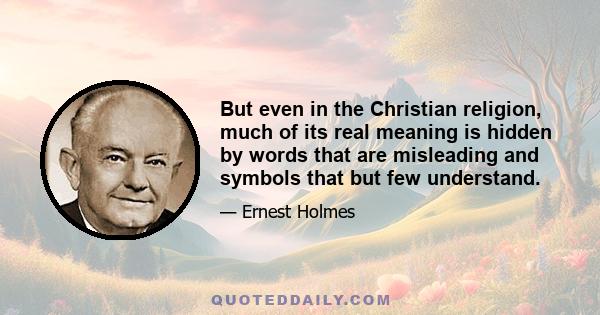 But even in the Christian religion, much of its real meaning is hidden by words that are misleading and symbols that but few understand.