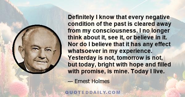 Definitely I know that every negative condition of the past is cleared away from my consciousness. I no longer think about it, see it, or believe in it. Nor do I believe that it has any effect whatsoever in my