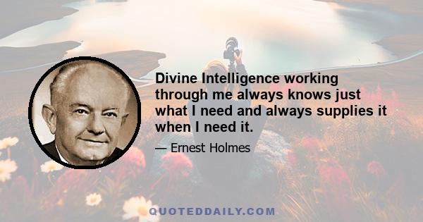 Divine Intelligence working through me always knows just what I need and always supplies it when I need it.