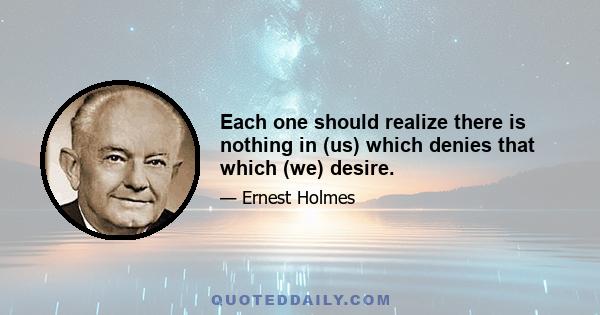 Each one should realize there is nothing in (us) which denies that which (we) desire.