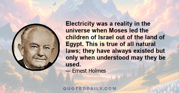 Electricity was a reality in the universe when Moses led the children of Israel out of the land of Egypt. This is true of all natural laws; they have always existed but only when understood may they be used.