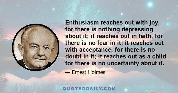 Enthusiasm reaches out with joy, for there is nothing depressing about it; it reaches out in faith, for there is no fear in it; it reaches out with acceptance, for there is no doubt in it; it reaches out as a child for