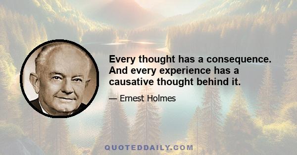 Every thought has a consequence. And every experience has a causative thought behind it.