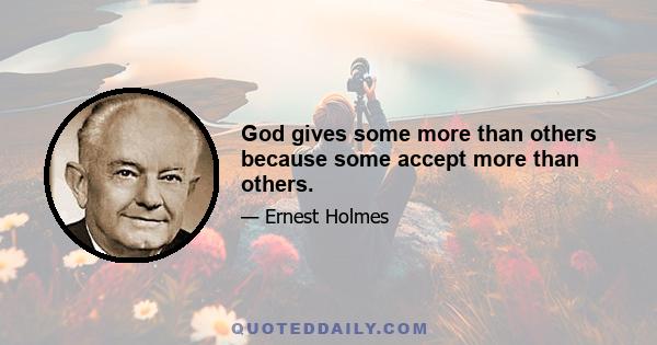 God gives some more than others because some accept more than others.