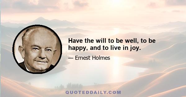 Have the will to be well, to be happy, and to live in joy.