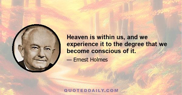 Heaven is within us, and we experience it to the degree that we become conscious of it.