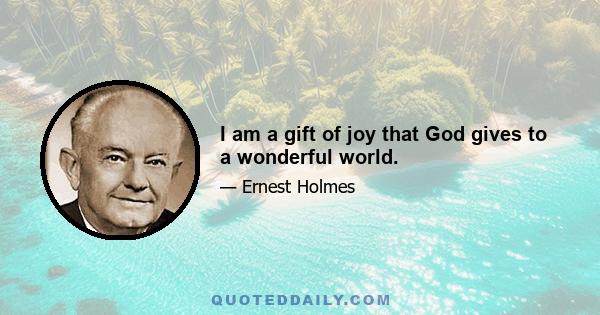 I am a gift of joy that God gives to a wonderful world.