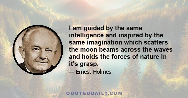 I am guided by the same intelligence and inspired by the same imagination which scatters the moon beams across the waves and holds the forces of nature in it's grasp.