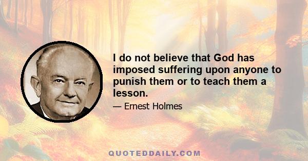 I do not believe that God has imposed suffering upon anyone to punish them or to teach them a lesson.