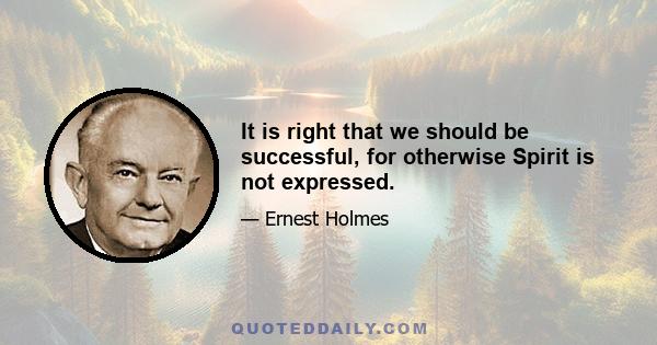 It is right that we should be successful, for otherwise Spirit is not expressed.