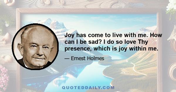 Joy has come to live with me. How can I be sad? I do so love Thy presence, which is joy within me.