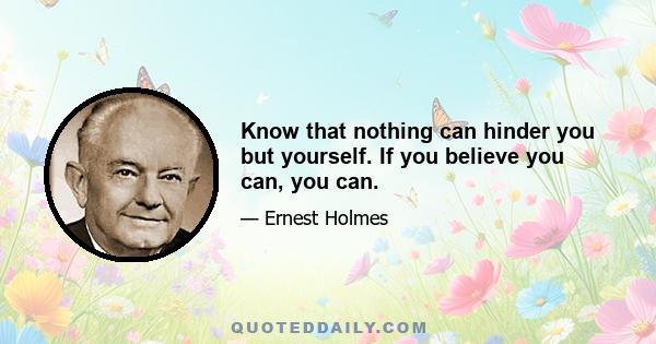 Know that nothing can hinder you but yourself. If you believe you can, you can.