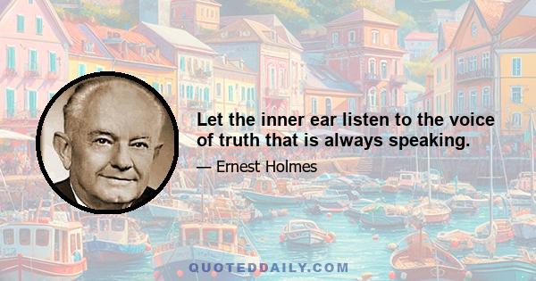 Let the inner ear listen to the voice of truth that is always speaking.