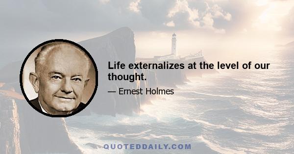 Life externalizes at the level of our thought.