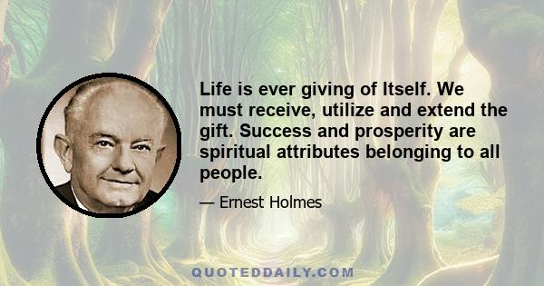 Life is ever giving of Itself. We must receive, utilize and extend the gift. Success and prosperity are spiritual attributes belonging to all people.