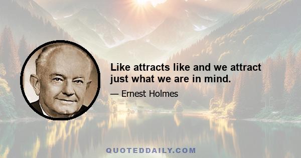 Like attracts like and we attract just what we are in mind.