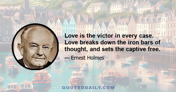 Love is the victor in every case. Love breaks down the iron bars of thought, and sets the captive free.