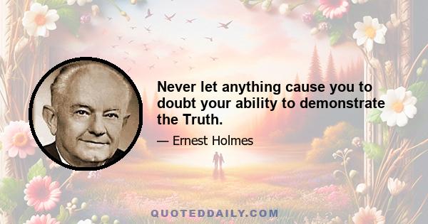 Never let anything cause you to doubt your ability to demonstrate the Truth.