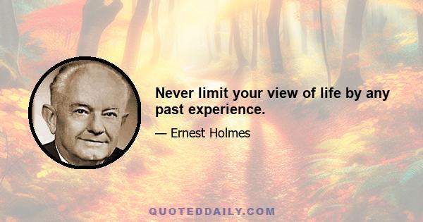 Never limit your view of life by any past experience.