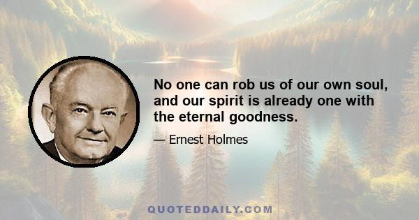 No one can rob us of our own soul, and our spirit is already one with the eternal goodness.