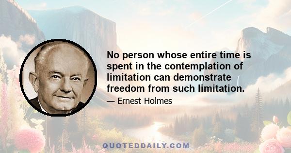 No person whose entire time is spent in the contemplation of limitation can demonstrate freedom from such limitation.