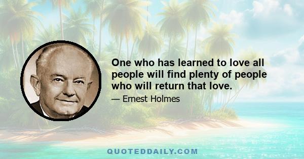 One who has learned to love all people will find plenty of people who will return that love.