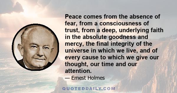 Peace comes from the absence of fear, from a consciousness of trust, from a deep, underlying faith in the absolute goodness and mercy, the final integrity of the universe in which we live, and of every cause to which we 