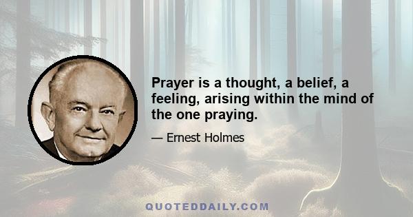 Prayer is a thought, a belief, a feeling, arising within the mind of the one praying.